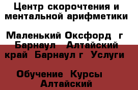 Центр скорочтения и ментальной арифметики «Маленький Оксфорд» г. Барнаул - Алтайский край, Барнаул г. Услуги » Обучение. Курсы   . Алтайский край